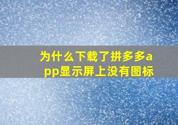 为什么下载了拼多多app显示屏上没有图标