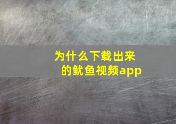 为什么下载出来的鱿鱼视频app