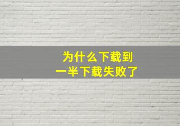 为什么下载到一半下载失败了