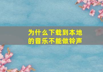 为什么下载到本地的音乐不能做铃声