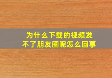 为什么下载的视频发不了朋友圈呢怎么回事