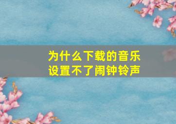 为什么下载的音乐设置不了闹钟铃声