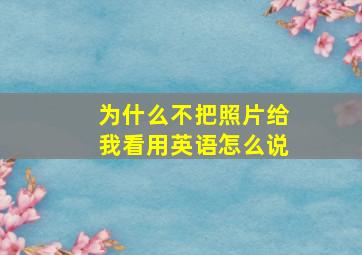 为什么不把照片给我看用英语怎么说