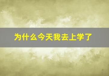 为什么今天我去上学了