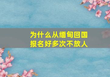 为什么从缅甸回国报名好多次不放人