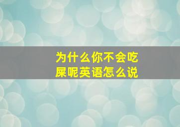 为什么你不会吃屎呢英语怎么说