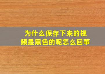 为什么保存下来的视频是黑色的呢怎么回事