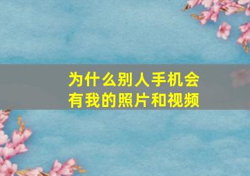 为什么别人手机会有我的照片和视频