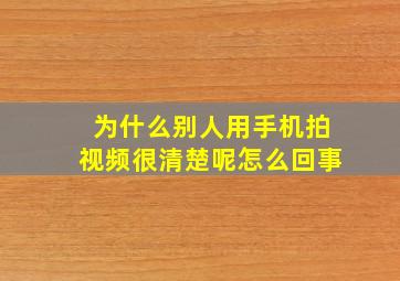 为什么别人用手机拍视频很清楚呢怎么回事