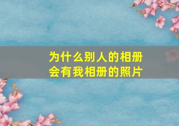 为什么别人的相册会有我相册的照片