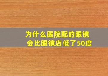 为什么医院配的眼镜会比眼镜店低了50度