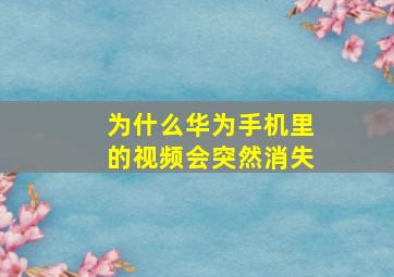 为什么华为手机里的视频会突然消失