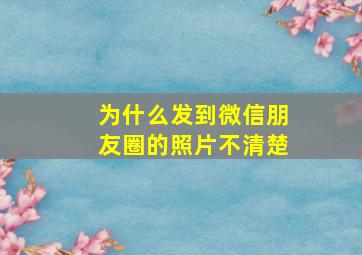 为什么发到微信朋友圈的照片不清楚