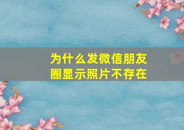 为什么发微信朋友圈显示照片不存在