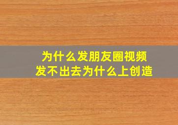 为什么发朋友圈视频发不出去为什么上创造