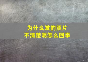 为什么发的照片不清楚呢怎么回事