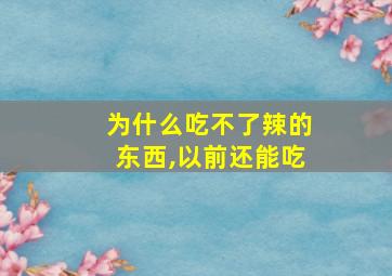 为什么吃不了辣的东西,以前还能吃