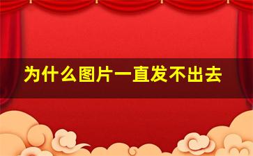 为什么图片一直发不出去