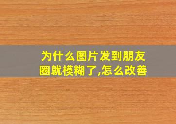 为什么图片发到朋友圈就模糊了,怎么改善