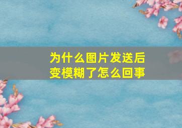 为什么图片发送后变模糊了怎么回事