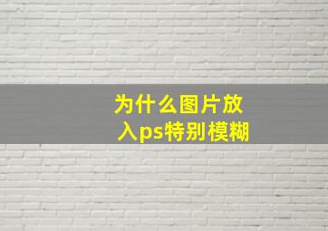 为什么图片放入ps特别模糊