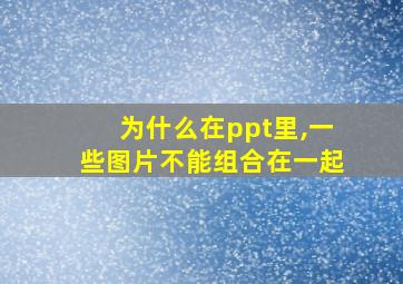 为什么在ppt里,一些图片不能组合在一起