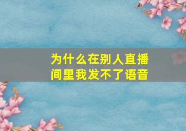 为什么在别人直播间里我发不了语音