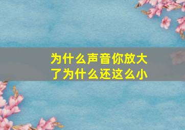 为什么声音你放大了为什么还这么小