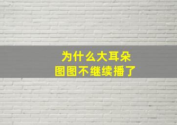 为什么大耳朵图图不继续播了