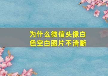 为什么微信头像白色空白图片不清晰