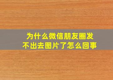 为什么微信朋友圈发不出去图片了怎么回事