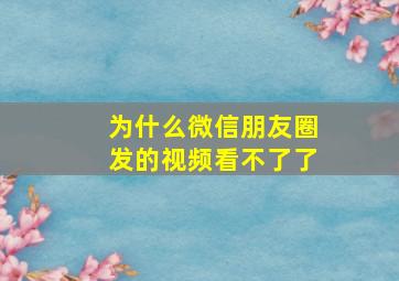 为什么微信朋友圈发的视频看不了了