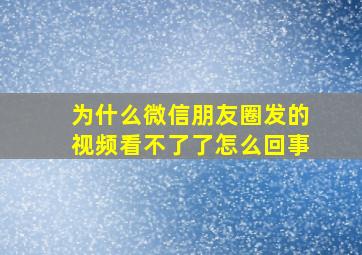 为什么微信朋友圈发的视频看不了了怎么回事