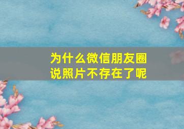 为什么微信朋友圈说照片不存在了呢