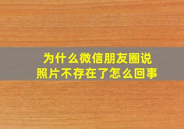 为什么微信朋友圈说照片不存在了怎么回事