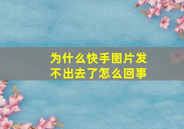 为什么快手图片发不出去了怎么回事