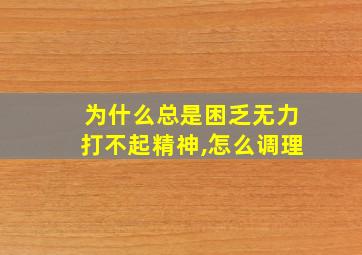 为什么总是困乏无力打不起精神,怎么调理