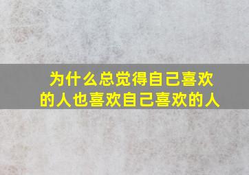 为什么总觉得自己喜欢的人也喜欢自己喜欢的人