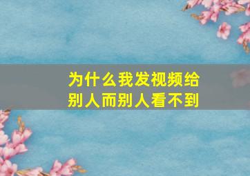 为什么我发视频给别人而别人看不到