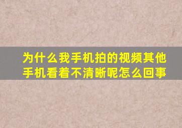 为什么我手机拍的视频其他手机看着不清晰呢怎么回事