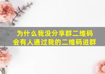 为什么我没分享群二维码会有人通过我的二维码进群