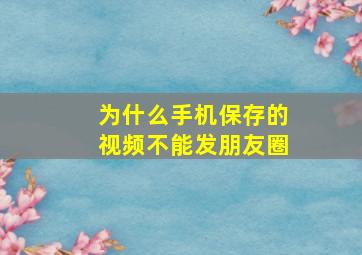 为什么手机保存的视频不能发朋友圈