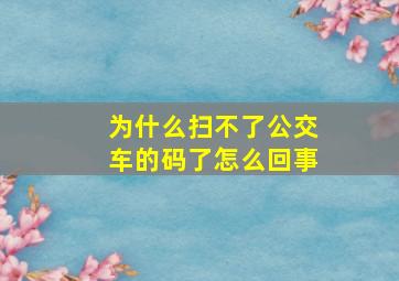 为什么扫不了公交车的码了怎么回事