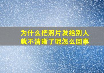 为什么把照片发给别人就不清晰了呢怎么回事