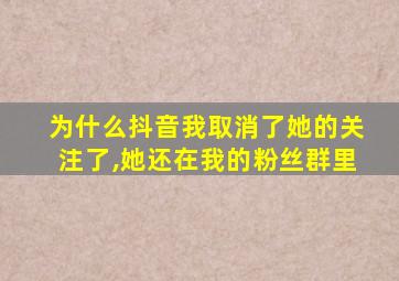 为什么抖音我取消了她的关注了,她还在我的粉丝群里