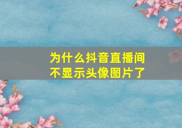 为什么抖音直播间不显示头像图片了