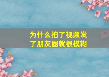 为什么拍了视频发了朋友圈就很模糊