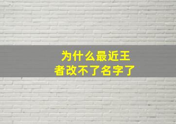 为什么最近王者改不了名字了