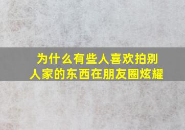 为什么有些人喜欢拍别人家的东西在朋友圈炫耀