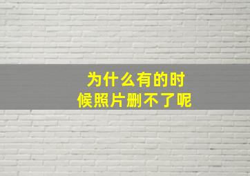 为什么有的时候照片删不了呢